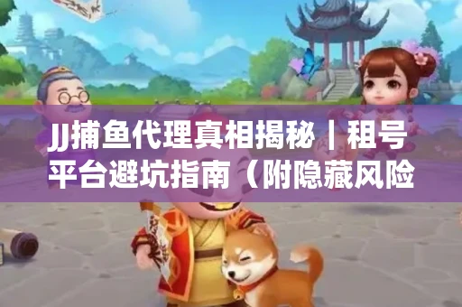 JJ捕鱼代理真相揭秘｜租号平台避坑指南（附隐藏风险预警）