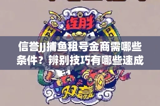 信誉JJ捕鱼租号金商需哪些条件？辨别技巧有哪些速成避坑指南