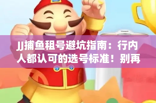 JJ捕鱼租号避坑指南：行内人都认可的选号标准！别再踩雷