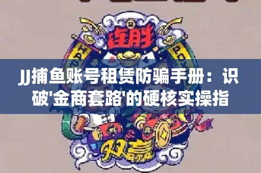 JJ捕鱼账号租赁防骗手册：识破'金商套路'的硬核实操指南