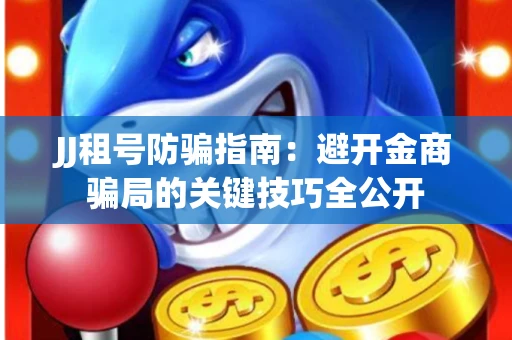 JJ租号防骗指南：避开金商骗局的关键技巧全公开