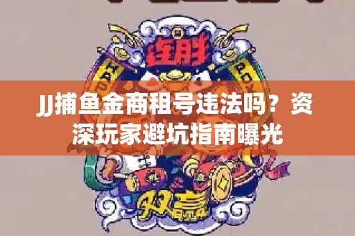 JJ捕鱼金商租号违法吗？资深玩家避坑指南曝光