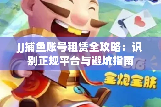 JJ捕鱼账号租赁全攻略：识别正规平台与避坑指南